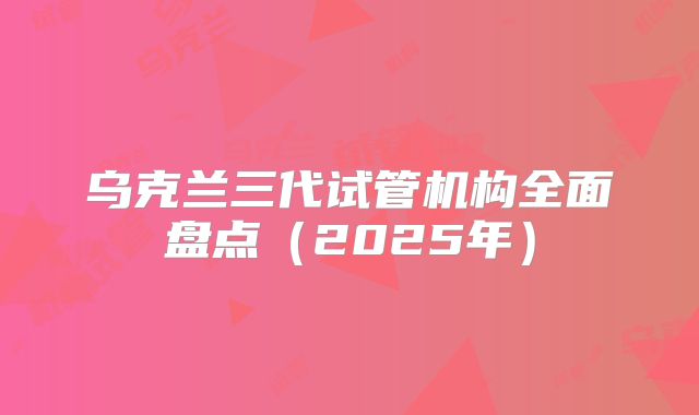 乌克兰三代试管机构全面盘点（2025年）