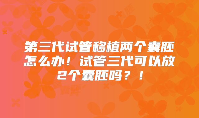 第三代试管移植两个囊胚怎么办！试管三代可以放2个囊胚吗？！