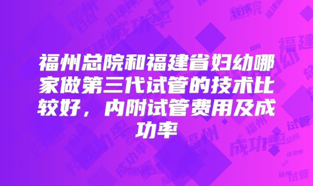 福州总院和福建省妇幼哪家做第三代试管的技术比较好,内附试管费用及成功率