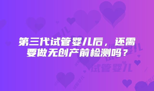 第三代试管婴儿后，还需要做无创产前检测吗？