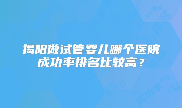 揭阳做试管婴儿哪个医院成功率排名比较高？