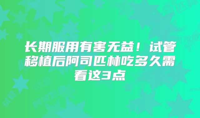 长期服用有害无益！试管移植后阿司匹林吃多久需看这3点