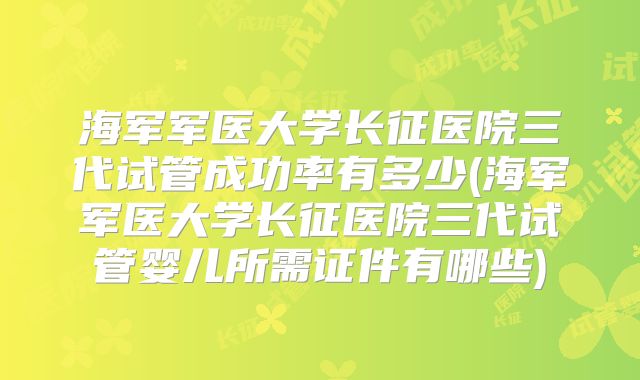 海军军医大学长征医院三代试管成功率有多少(海军军医大学长征医院三代试管婴儿所需证件有哪些)
