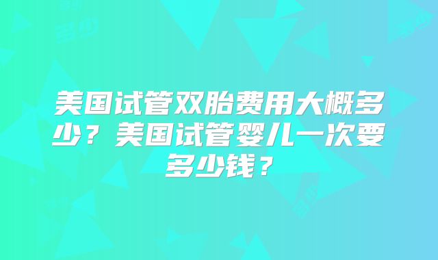 美国试管双胎费用大概多少？美国试管婴儿一次要多少钱？