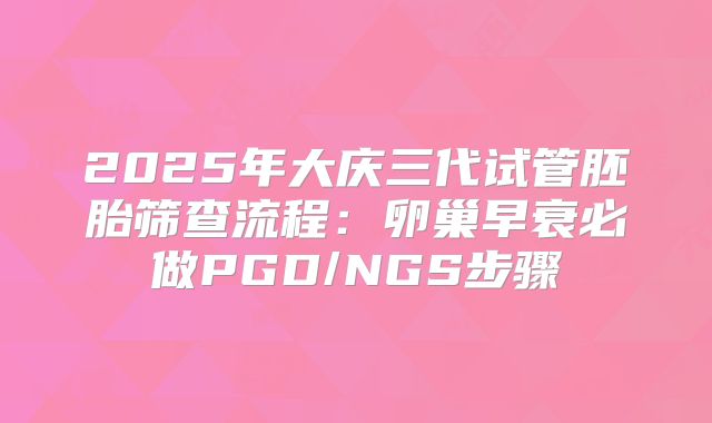 2025年大庆三代试管胚胎筛查流程：卵巢早衰必做PGD/NGS步骤