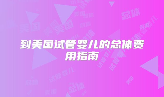 到美国试管婴儿的总体费用指南