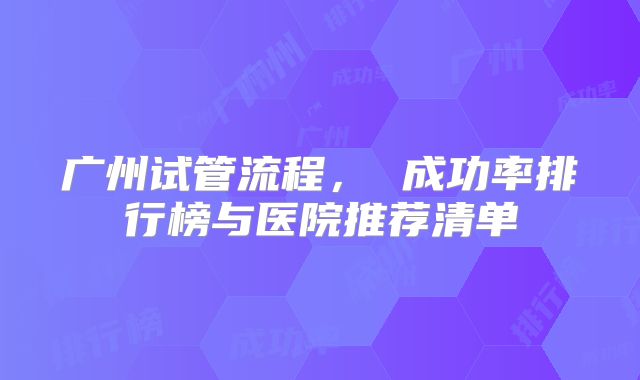 广州试管流程, 成功率排行榜与医院推荐清单