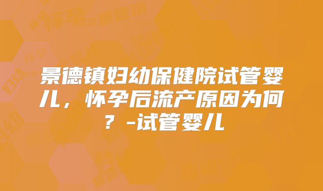 景德镇妇幼保健院试管婴儿,怀孕后流产原因为何?-试管婴儿