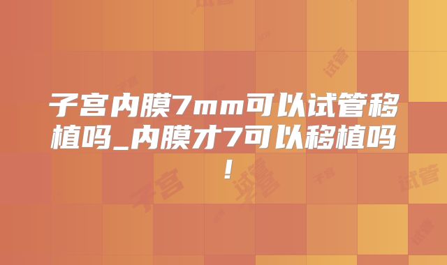 子宫内膜7mm可以试管移植吗_内膜才7可以移植吗！