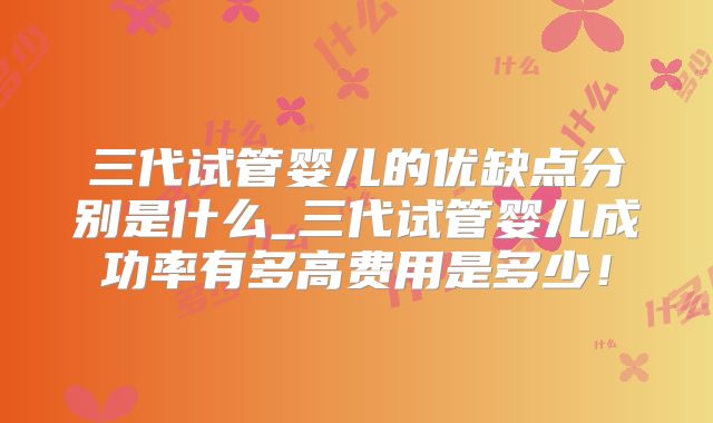 三代试管婴儿的优缺点分别是什么_三代试管婴儿成功率有多高费用是多少!