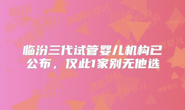 临汾三代试管婴儿机构已公布，仅此1家别无他选