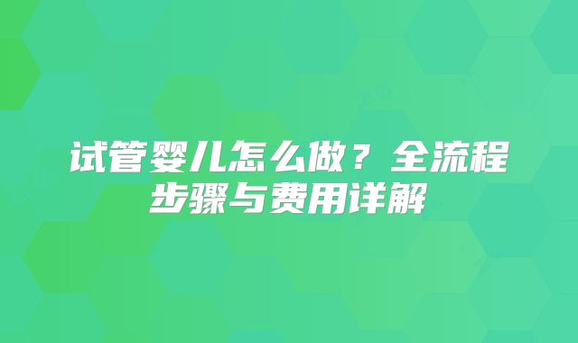 试管婴儿怎么做？全流程步骤与费用详解