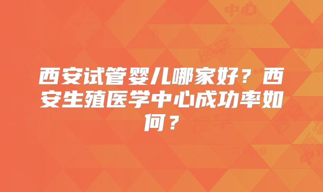 西安试管婴儿哪家好？西安生殖医学中心成功率如何？