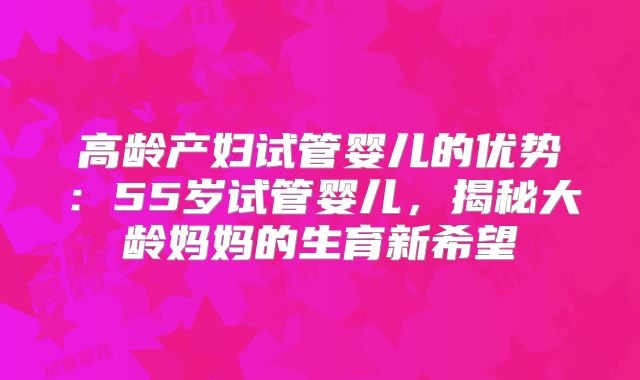 高龄产妇试管婴儿的优势：55岁试管婴儿，揭秘大龄妈妈的生育新希望