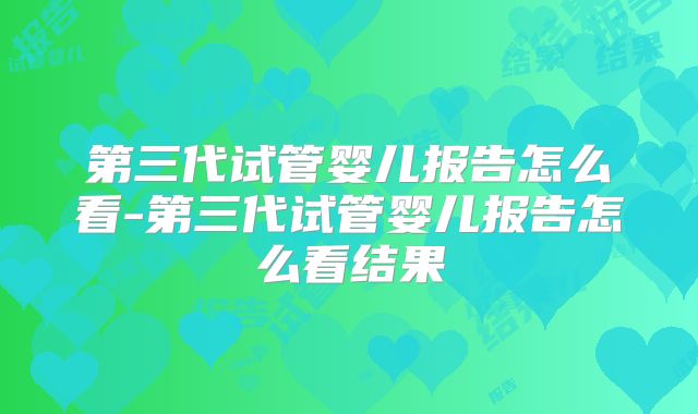 第三代试管婴儿报告怎么看-第三代试管婴儿报告怎么看结果