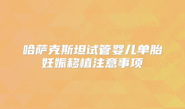 哈萨克斯坦试管婴儿单胎妊娠移植注意事项