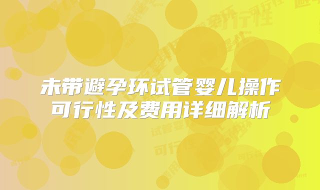 未带避孕环试管婴儿操作可行性及费用详细解析