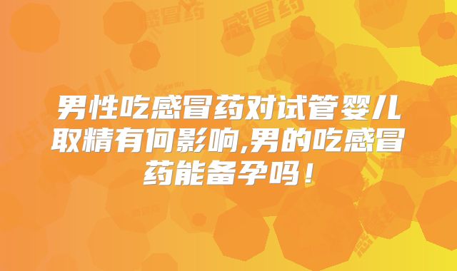 男性吃感冒药对试管婴儿取精有何影响,男的吃感冒药能备孕吗！