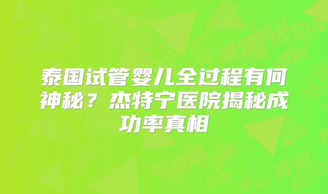泰国试管婴儿全过程有何神秘?杰特宁医院揭秘成功率真相