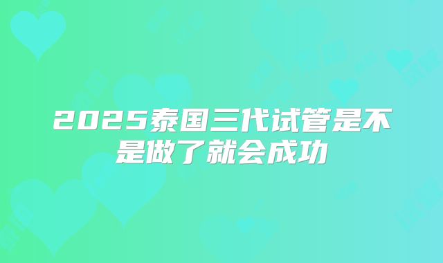 2025泰国三代试管是不是做了就会成功