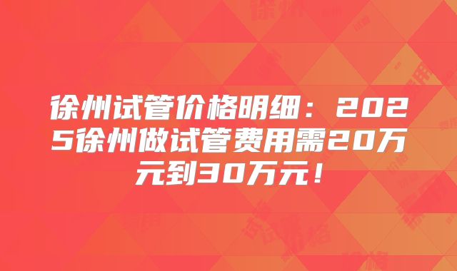 徐州试管价格明细：2025徐州做试管费用需20万元到30万元！