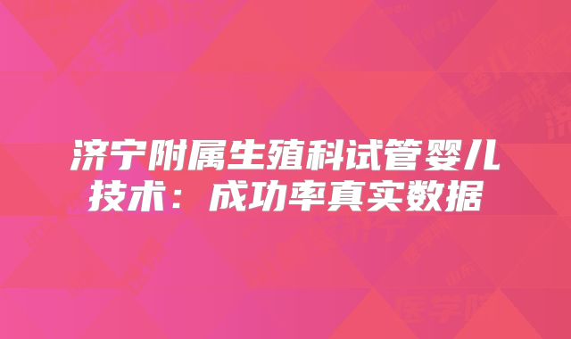 济宁附属生殖科试管婴儿技术：成功率真实数据