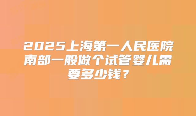 2025上海第一人民医院南部一般做个试管婴儿需要多少钱？