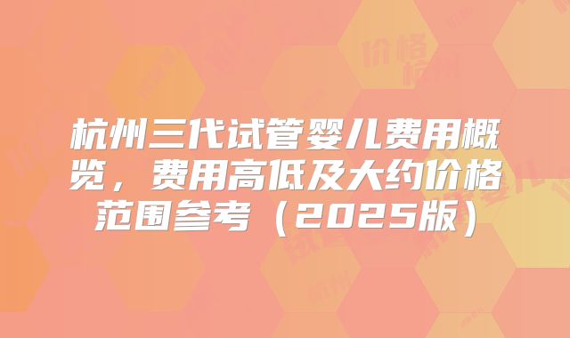 杭州三代试管婴儿费用概览，费用高低及大约价格范围参考（2025版）