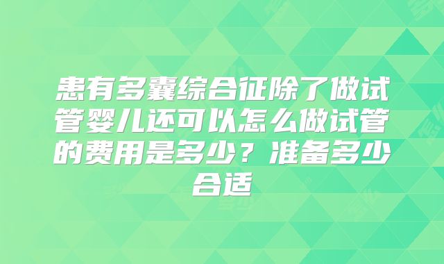 患有多囊综合征除了做试管婴儿还可以怎么做试管的费用是多少？准备多少合适