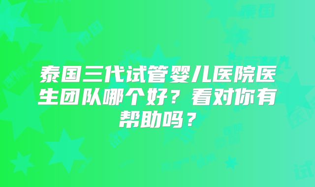 泰国三代试管婴儿医院医生团队哪个好?看对你有帮助吗?