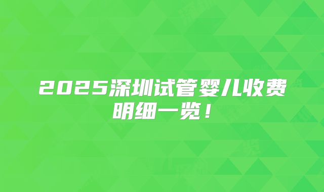 2025深圳试管婴儿收费明细一览!