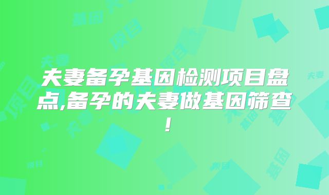 夫妻备孕基因检测项目盘点,备孕的夫妻做基因筛查！