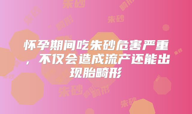 怀孕期间吃朱砂危害严重，不仅会造成流产还能出现胎畸形