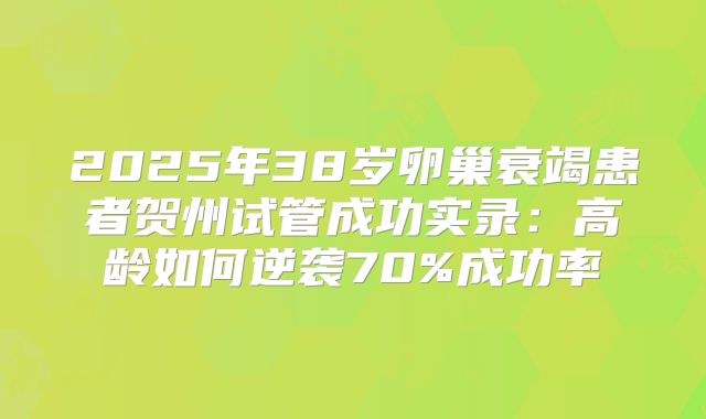 2025年38岁卵巢衰竭患者贺州试管成功实录：高龄如何逆袭70%成功率