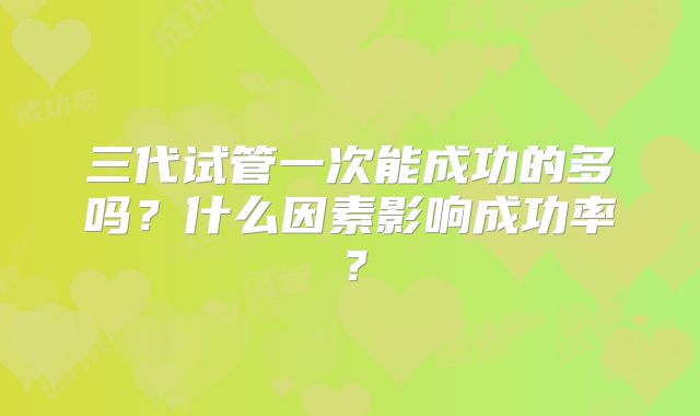 三代试管一次能成功的多吗？什么因素影响成功率？