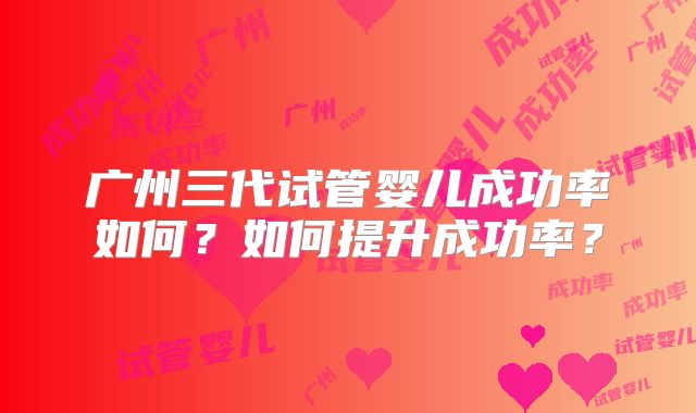 广州三代试管婴儿成功率如何？如何提升成功率？