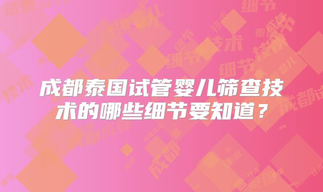 成都泰国试管婴儿筛查技术的哪些细节要知道？
