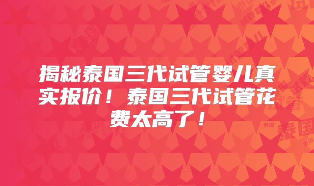揭秘泰国三代试管婴儿真实报价！泰国三代试管花费太高了！