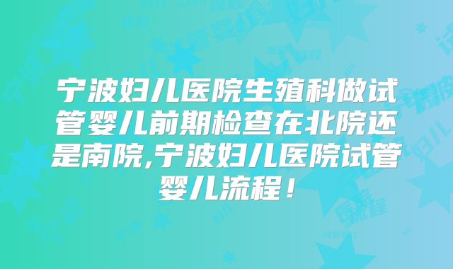 宁波妇儿医院生殖科做试管婴儿前期检查在北院还是南院,宁波妇儿医院试管婴儿流程！