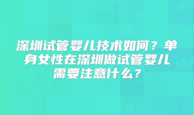 深圳试管婴儿技术如何?单身女性在深圳做试管婴儿需要注意什么?