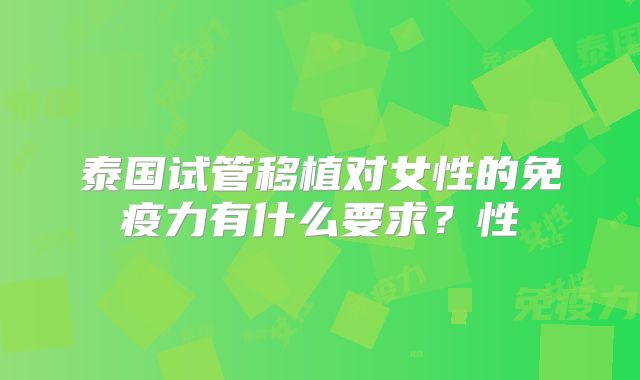 泰国试管移植对女性的免疫力有什么要求?性
