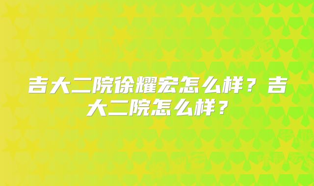 吉大二院徐耀宏怎么样?吉大二院怎么样?