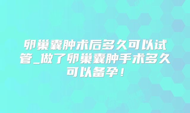 卵巢囊肿术后多久可以试管_做了卵巢囊肿手术多久可以备孕！