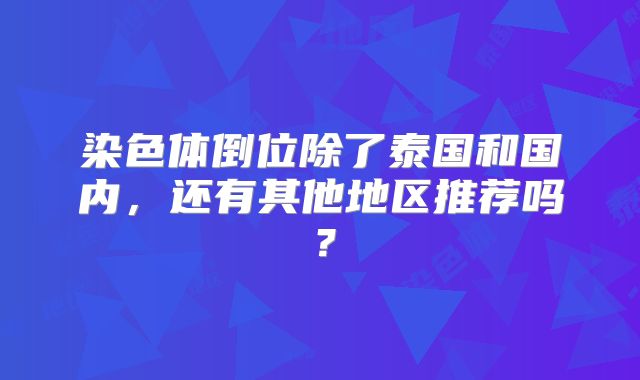 染色体倒位除了泰国和国内，还有其他地区推荐吗？
