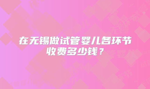 在无锡做试管婴儿各环节收费多少钱？