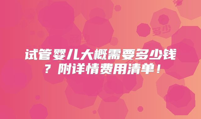 试管婴儿大概需要多少钱?附详情费用清单!