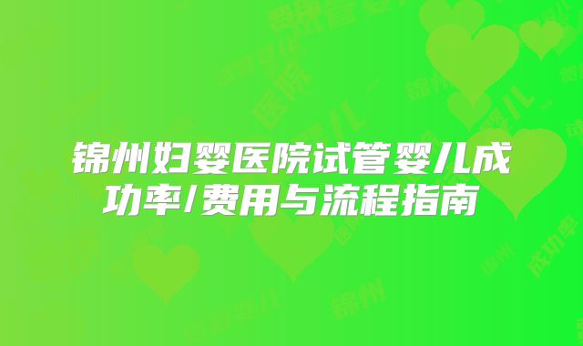 锦州妇婴医院试管婴儿成功率/费用与流程指南