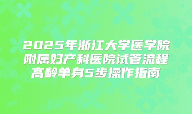 2025年浙江大学医学院附属妇产科医院试管流程高龄单身5步操作指南