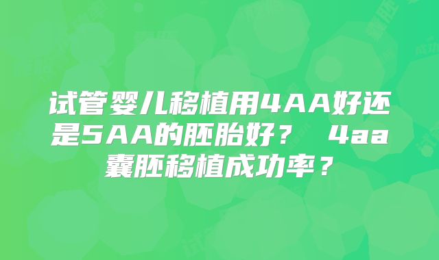 试管婴儿移植用4AA好还是5AA的胚胎好？ 4aa囊胚移植成功率？