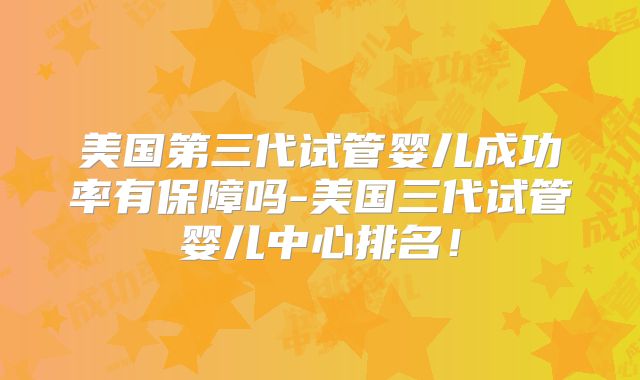 美国第三代试管婴儿成功率有保障吗-美国三代试管婴儿中心排名！